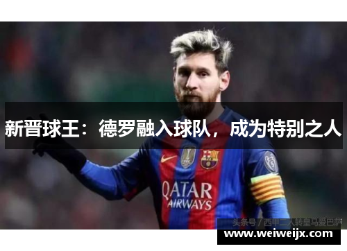 新晋球王：德罗融入球队，成为特别之人